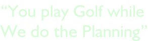 “You play Golf while We do the Planning”