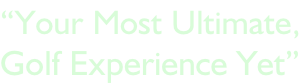“Your Most Ultimate, Golf Experience Yet”