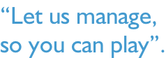 “Let us manage, so you can play”.